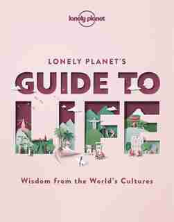 Lonely Planet's Guide To Life 1 1st Ed.: Wisdom From The World's Cultures by Lonely Planet