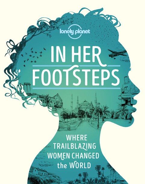 Lonely Planet In Her Footsteps 1 1st Ed.: Celebrating Trailblazing Women Across the Globe by Lonely Planet