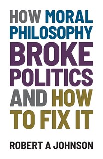 Front cover_How Moral Philosophy Broke Politics