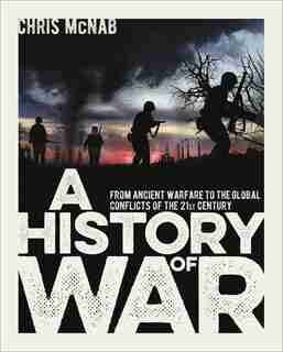 A History Of War: From Ancient Warfare To The Global Conflicts Of The 21st Century by Chris Mcnab