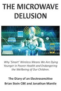 Front cover_THE MICROWAVE DELUSION - Why 'Smart' Wireless Means We Are Dying Younger in Poorer Health and Endangering the Wellbeing of Our Children