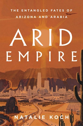 Arid Empire: The Entangled Fates Of Arizona And Arabia