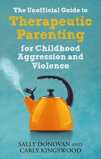 Front cover_The Unofficial Guide to Therapeutic Parenting for Childhood Aggression and Violence