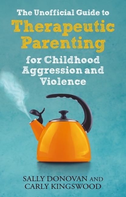 Front cover_The Unofficial Guide to Therapeutic Parenting for Childhood Aggression and Violence