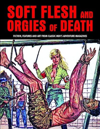 Soft Flesh And Orgies Of Death: Fiction, Features & Art From Classic Men's Adventure Magazines