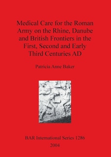Front cover_Medical Care for the Roman Army on the Rhine, Danube and British Frontiers in the First, Second and Early Third Centuries AD