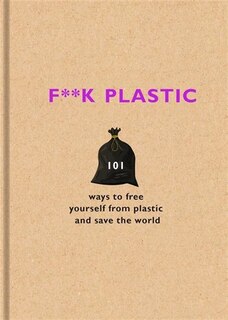 F**k Plastic: 101 Ways To Free Yourself From Plastic And Save The World