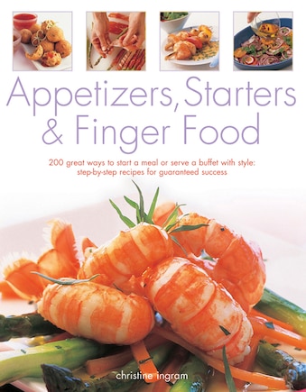 Appetizers, Starters & Finger Food: 200 Great Ways To Start A Meal Or Serve A Buffet With Style: Step-By-Step Recipes For Guaranteed Recipes