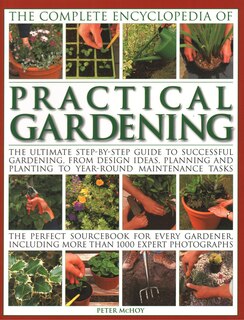 The Complete Encyclopedia of Practical Gardening: The Ultimate Step-By-Step Guide To Successful Gardening, From Design Ideas, Planning And Planting To Year-Round Maintenance Tasks; The Perfect Sourcebook For Every Gardener Including More Than 1000 Expert Photographs