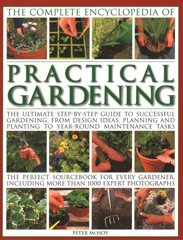 The Complete Encyclopedia of Practical Gardening: The Ultimate Step-By-Step Guide To Successful Gardening, From Design Ideas, Planning And Planting To Year-Round Maintenance Tasks; The Perfect Sourcebook For Every Gardener Including More Than 1000 Expert Photographs