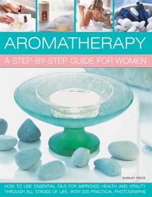 Aromatherapy: A Step-by-step Guide For Women: How To Use Essential Oils For Improved Health And Vitality Through All Stages Of Life, With 200 Pra