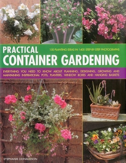 Practical Container Gardening: 150 Planting Ideas In 1400 Step-By-Step Photographs: Everything You Need To Know About Planning, Designing, Growing And Planting Inspirational Pots, Planters, Window Boxes And Hanging Baskets