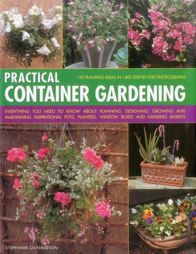 Practical Container Gardening: 150 Planting Ideas In 1400 Step-By-Step Photographs: Everything You Need To Know About Planning, Designing, Growing And Planting Inspirational Pots, Planters, Window Boxes And Hanging Baskets