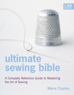 Ultimate Sewing Bible: A Complete Reference Guide to Mastering the Art of Sewing