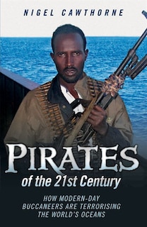 Pirates of the 21st Century: How Modern-Day Buccaneers are Terrorising the World's Oceans