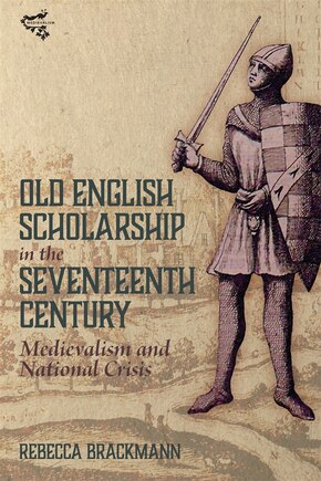 Old English Scholarship in the Seventeenth Century: Medievalism and National Crisis