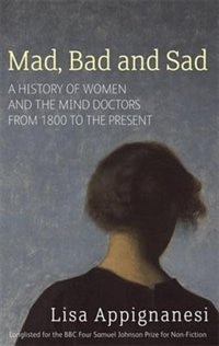 Mad, Bad And Sad: A History Of Women And The Mind Doctors From 1800