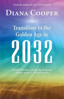 Transition To The Golden Age In 2032: Worldwide Forecasts For The Economy, Climate, Politics, And Spirituality