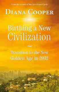 Birthing a New Civilization: Transition to the New Golden Age in 2032 by Diana Cooper