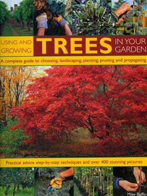 Using And Growing Trees In Your Garden: A Complete Guide To Choosing, Landscaping, Planiting, Pruning, Propagating And Caring For Trees, Wi