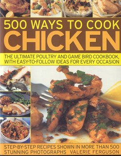 500 Ways to Cook Chicken: The Ultimate Fully-Illustrated Poultry and Game Bird Cookbook, with Easy-to Follow Ideas for Every Taste and Occasion, Shown in 550 Colour Photographs