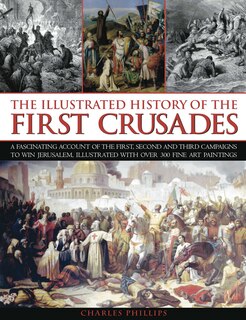 The Illustrated History of the First Crusades: A fascinating account of the first, second and third campaigns to win Jerusalem, illustrated with o