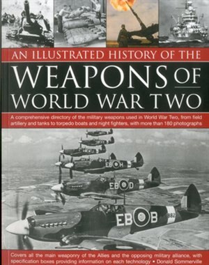 An Illustrated History of the Weapons of WWII: A comprehensive directory of the military weapons used in World War Two, from field artillery and t