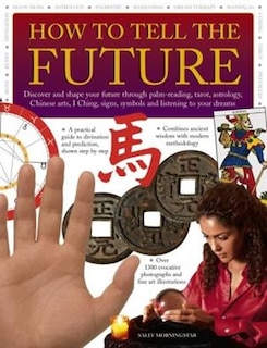 How to Tell the Future: Discover And Shape Your Future Through Palm-Reading, Tarot, Astrology, Chinese Arts, I Ching, Signs, Symbols And Listening To Your Dreams