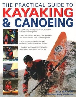 The Practical Guide to Kayaking & Canoeing: Step-By-Step Instruction In Every Technique From Beginner To Advanced Levels, Shown In 600 Action-Packed Photographs And Diagrams