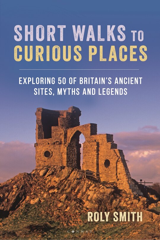 Short Walks to Curious Places: Exploring 50 of Britain's Ancient Sites, Myths and Legends