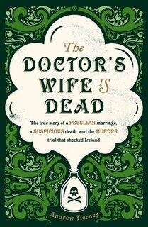 The Doctor's Wife Is Dead: A Peculiar Marriage, A Suspicious Death, And A Murder Trial In Nineteenth-century Ireland