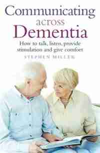 Communicating Across Dementia: How To Talk, Listen, Provide Stimulation And Give Comfort by Stephen Miller