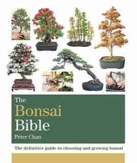 The Bonsai Bible: The Definitive Guide To Choosing And Growing Bonsai de Peter Chan