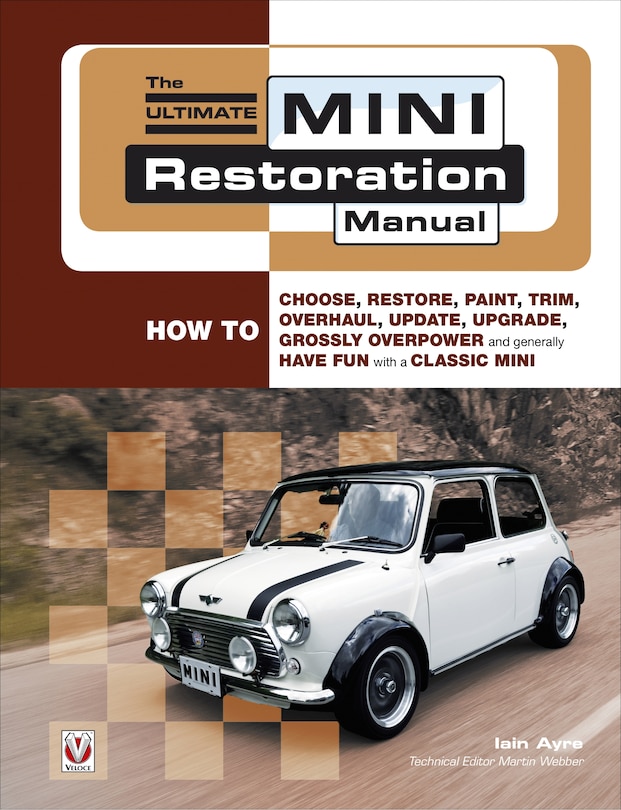 The Ultimate Mini Restoration Manual: How to Choose, Restore, Paint, Trim, Overhaul, Update, Upgrade, Grossly Overpower and Generally Have Fun with a Classic Mini