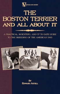 Front cover_The Boston Terrier and All about It: A Practical, Scientific, and Up to Date Guide to the Breeding of the American Dog