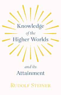 Knowledge Of The Higher Worlds And Its Attainment by Rudolf Rudolf Steiner