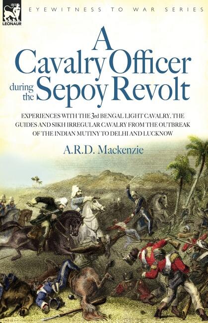 Front cover_A Cavalry Officer During the Sepoy Revolt - Experiences with the 3rd Bengal Light Cavalry, the Guides and Sikh Irregular Cavalry from the Outbreak O