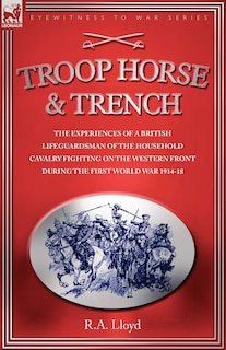 Couverture_TROOP, HORSE & TRENCH - THE EXPERIENCES OF A BRITISH LIFEGUARDSMAN OF THE HOUSEHOLD CAVALRY FIGHTING ON THE WESTERN FRONT DURING THE FIRST WORLD WAR 1914-18