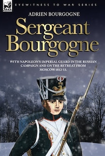 Front cover_Sergeant Bourgogne - With Napoleon's Imperial Guard In The Russian Campaign And On The Retreat From Moscow 1812 - 13
