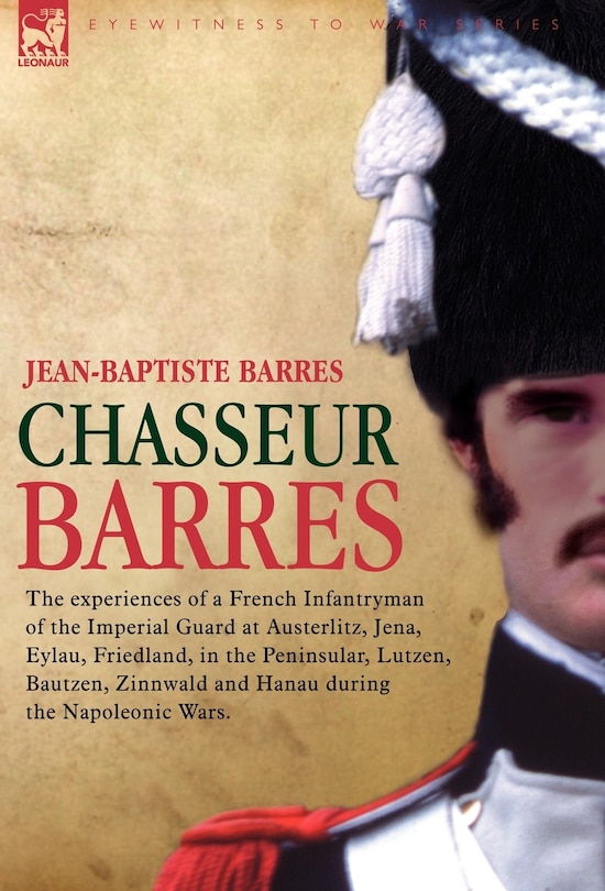 Couverture_Chasseur Barres - The Experiences of a French Infantryman of the Imperial Guard at Austerlitz, Jena, Eylau, Friedland, in the Peninsular, Lutzen, Baut