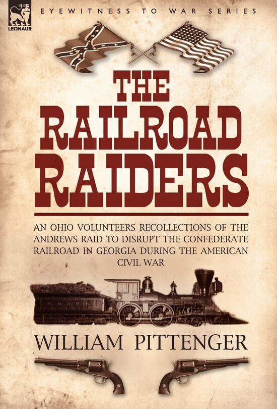 The Railroad Raiders: an Ohio Volunteers Recollections of the Andrews Raid to Disrupt the Confederate Railroad in Georgia During the American Civil War