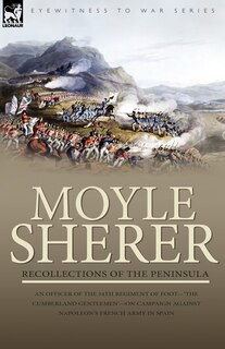 Recollections of the Peninsula: an Officer of the 34th Regiment of Foot-'The Cumberland Gentlemen'-on Campaign Against Napoleon's French Army in Spain