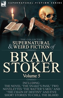 The Collected Supernatural and Weird Fiction of Bram Stoker: 5-Contains the Novel 'The Snake's Pass, ' Two Novelettes 'The Watter's Mou' and 'The Chain Of Destiny' and Five Short Stories to Chill the Blood