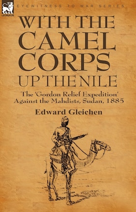 With The Camel Corps Up The Nile: The 'gordon Relief Expedition' Against The Mahdists, Sudan, 1885