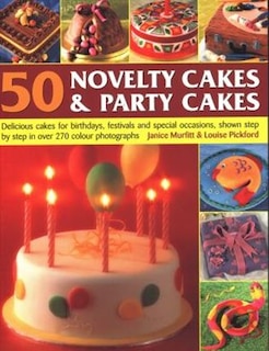 50 Novelty Cakes & Party Cakes: Delicious Cakes For Birthdays, Festivals And Special Occasions, Shown Step By Step In 270 Photographs