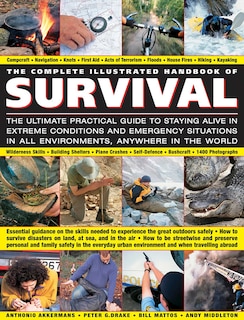 The Complete Illustrated Handbook of Survival: The Ultimate Practical Guide To Staying Alive In Extreme Conditions And Emergency Situations In All Environments, Anywhere In The World