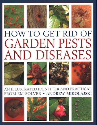 How To Get Rid Of Garden Pests And Diseases: An Illustrated Identifier And Practical Problem Solver