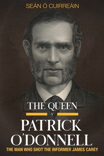 The Queen V Patrick O'donnell: The Man Who Shot The Informer James Carey