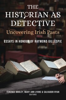 The Historian As Detective: Uncovering Irish Pasts: Essays In Honour Of Raymond Gillespie