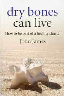 Dry Bones Can Live: How to be part of a healthy church by John W. James
